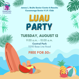 James L. Brulte Senior Center & Rancho Cucamonga Senior V.I.P. Club. Luau Party. Tuesday, August 12, 9:00 a.m. - 10:00 a.m. Central Park, 11200 Base Line Rd. Free for 50+