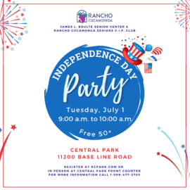 Independence Day Colors, Red, White, and Blue fireworks. Top hat icon with American flag likeness. James L. Brulte Senior Center & Rancho Cucamonga Seniors V.I.P. Club. Independence Day Party. Tuesday, July 1. 9:00 a.m. to 10:00 a.m. Free 50+ Central Park, 11200 Base Line Road. Register at RCpark.com or in person at Central Park front counter. For more information call 1-909-477-2765.