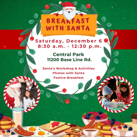 Breakfast with santa, Saturday, December 6. 8:00 a.m. - 12:30 p.m. Central Park, 11200 Base Line Rd. Santa's Workshop & Activities. Photos with Santa. Festive breakfast. Holiday green background with a red banner across the image. A wreath in the center with a white center, including details of the event. Bottom of page: drawing elements of different breakfast items. Two photos - one on each side of the image with a child meeting Santa and two children doing arts and crafts.